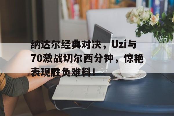 纳达尔经典对决，Uzi与70激战切尔西分钟，惊艳表现胜负难料！
